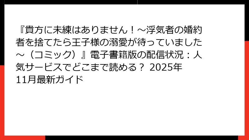 『貴方に未練はありません!~浮気者の婚約者を捨てたら王子様の溺愛が待っていました~(コミック)』電子書籍版の配信状況:人気サービスでどこまで読める? 2025年11月最新ガイド