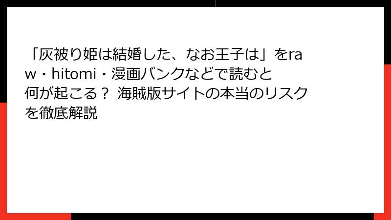 「灰被り姫は結婚した、なお王子は」をraw・hitomi・漫画バンクなどで読むと何が起こる? 海賊版サイトの本当のリスクを徹底解説