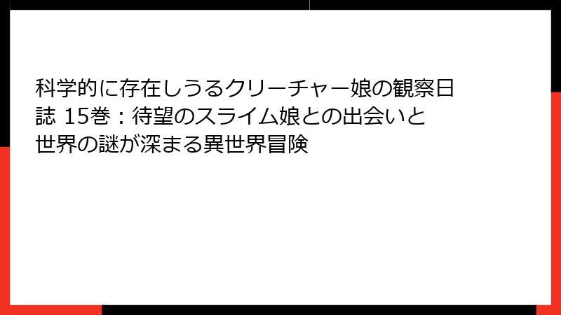 科学的に存在しうるクリーチャー娘の観察日誌 15巻:待望のスライム娘との出会いと世界の謎が深まる異世界冒険
