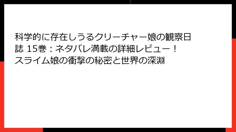 科学的に存在しうるクリーチャー娘の観察日誌 15巻:ネタバレ満載の詳細レビュー!スライム娘の衝撃の秘密と世界の深淵