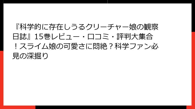 『科学的に存在しうるクリーチャー娘の観察日誌』15巻レビュー・口コミ・評判大集合!スライム娘の可愛さに悶絶?科学ファン必見の深掘り