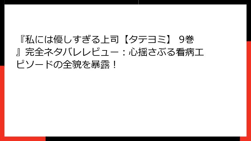 『私には優しすぎる上司【タテヨミ】 9巻』完全ネタバレレビュー：心揺さぶる看病エピソードの全貌を暴露！