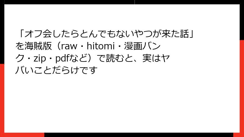 「オフ会したらとんでもないやつが来た話」を海賊版（raw・hitomi・漫画バンク・zip・pdfなど）で読むと、実はヤバいことだらけです