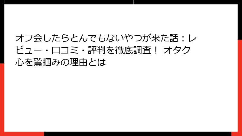 オフ会したらとんでもないやつが来た話：レビュー・口コミ・評判を徹底調査！ オタク心を鷲掴みの理由とは