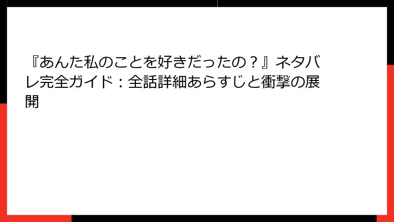 『あんた私のことを好きだったの？』ネタバレ完全ガイド：全話詳細あらすじと衝撃の展開