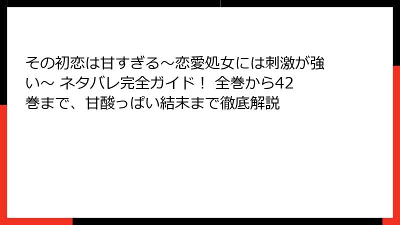その初恋は甘すぎる~恋愛処女には刺激が強い~ ネタバレ完全ガイド! 全巻から42巻まで、甘酸っぱい結末まで徹底解説