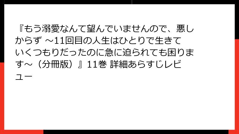 『もう溺愛なんて望んでいませんので、悪しからず ~11回目の人生はひとりで生きていくつもりだったのに急に迫られても困ります~(分冊版)』11巻 詳細あらすじレビュー