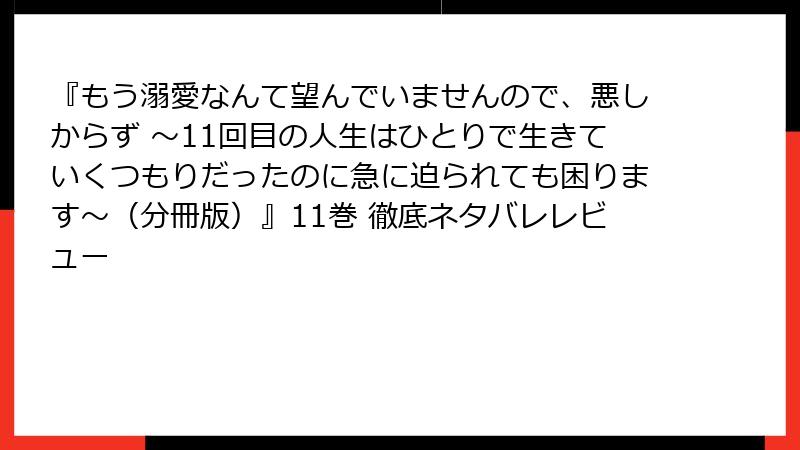 『もう溺愛なんて望んでいませんので、悪しからず ~11回目の人生はひとりで生きていくつもりだったのに急に迫られても困ります~(分冊版)』11巻 徹底ネタバレレビュー