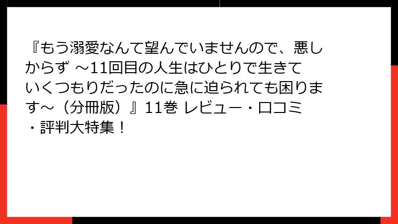 『もう溺愛なんて望んでいませんので、悪しからず ~11回目の人生はひとりで生きていくつもりだったのに急に迫られても困ります~(分冊版)』11巻 レビュー・口コミ・評判大特集!