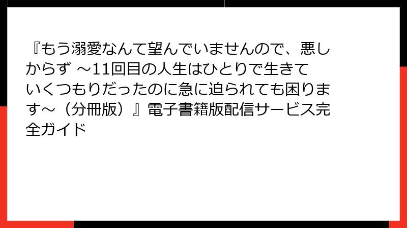 『もう溺愛なんて望んでいませんので、悪しからず ~11回目の人生はひとりで生きていくつもりだったのに急に迫られても困ります~(分冊版)』電子書籍版配信サービス完全ガイド