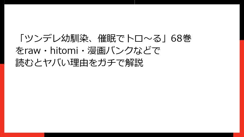 「ツンデレ幼馴染、催眠でトロ〜る」68巻をraw・hitomi・漫画バンクなどで読むとヤバい理由をガチで解説