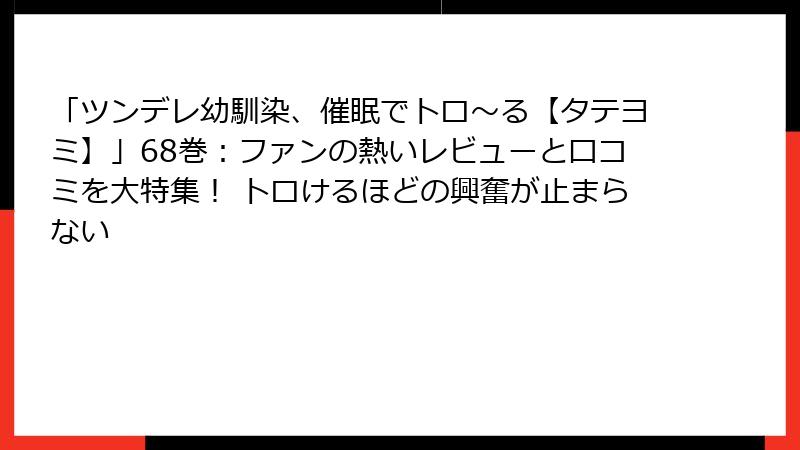 「ツンデレ幼馴染、催眠でトロ〜る【タテヨミ】」68巻:ファンの熱いレビューと口コミを大特集! トロけるほどの興奮が止まらない