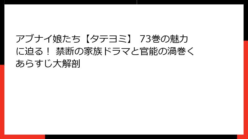 アブナイ娘たち【タテヨミ】 73巻の魅力に迫る! 禁断の家族ドラマと官能の渦巻くあらすじ大解剖