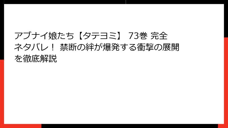 アブナイ娘たち【タテヨミ】 73巻 完全ネタバレ! 禁断の絆が爆発する衝撃の展開を徹底解説