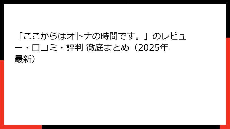 「ここからはオトナの時間です。」のレビュー・口コミ・評判 徹底まとめ(2025年最新)