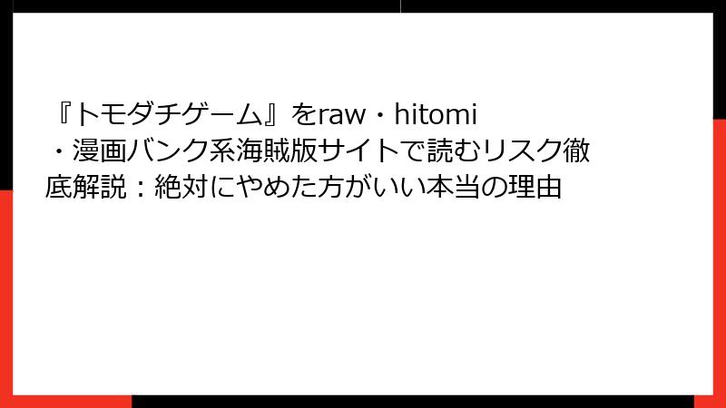 『トモダチゲーム』をraw・hitomi・漫画バンク系海賊版サイトで読むリスク徹底解説:絶対にやめた方がいい本当の理由