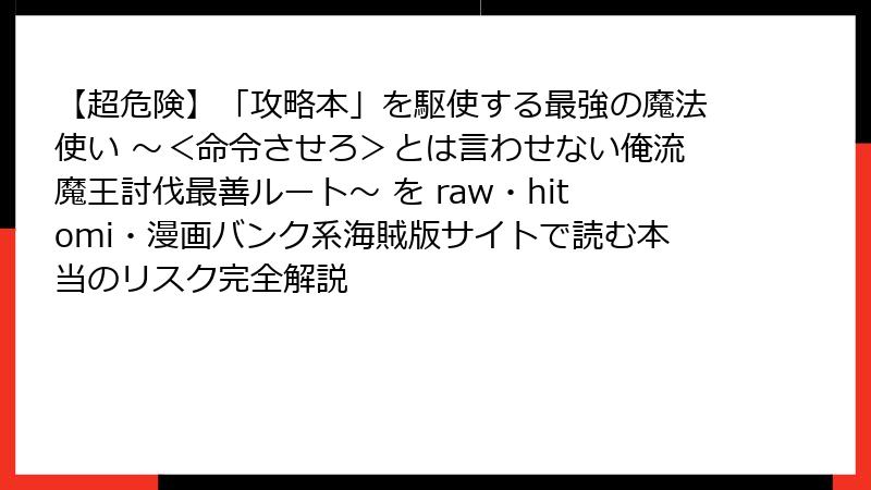 【超危険】「攻略本」を駆使する最強の魔法使い ~<命令させろ>とは言わせない俺流魔王討伐最善ルート~ を raw・hitomi・漫画バンク系海賊版サイトで読む本当のリスク完全解説