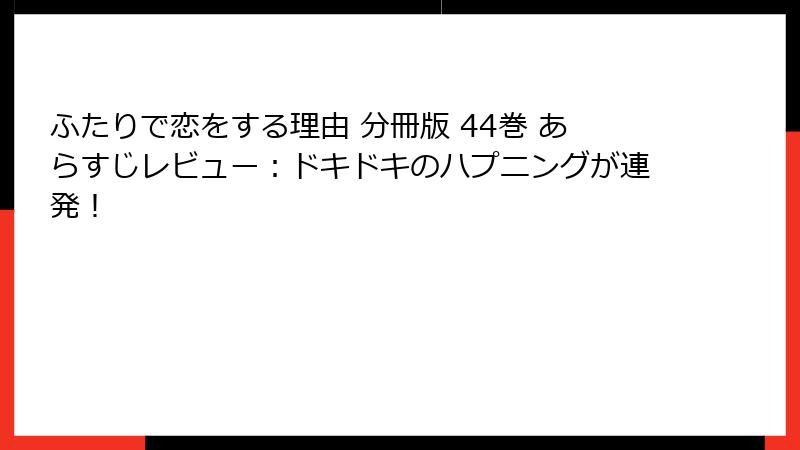 ふたりで恋をする理由 分冊版 44巻 あらすじレビュー:ドキドキのハプニングが連発!