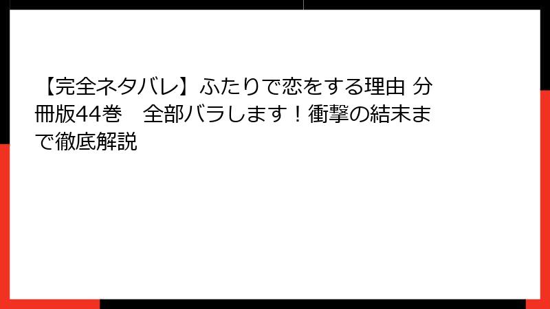 【完全ネタバレ】ふたりで恋をする理由 分冊版44巻 全部バラします!衝撃の結末まで徹底解説
