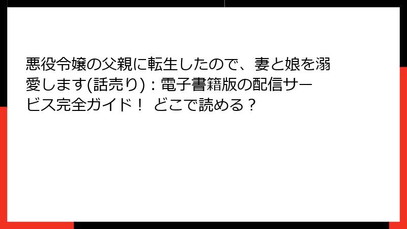 悪役令嬢の父親に転生したので、妻と娘を溺愛します(話売り):電子書籍版の配信サービス完全ガイド! どこで読める?