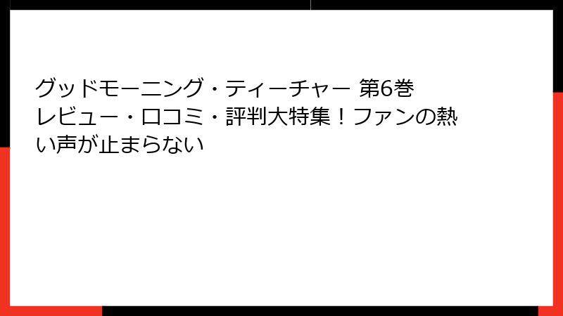 グッドモーニング・ティーチャー 第6巻 レビュー・口コミ・評判大特集！ファンの熱い声が止まらない