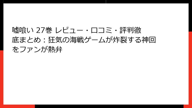 嘘喰い 27巻 レビュー・口コミ・評判徹底まとめ：狂気の海戦ゲームが炸裂する神回をファンが熱弁