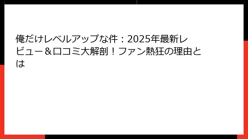 俺だけレベルアップな件：2025年最新レビュー＆口コミ大解剖！ファン熱狂の理由とは