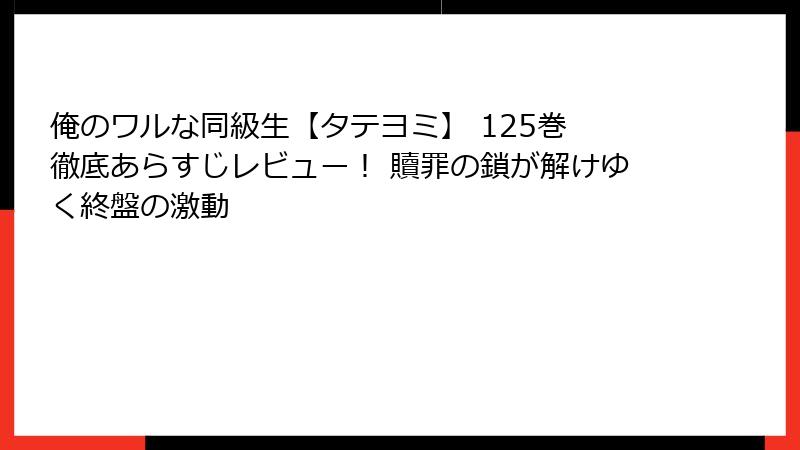 俺のワルな同級生【タテヨミ】 125巻 徹底あらすじレビュー！ 贖罪の鎖が解けゆく終盤の激動