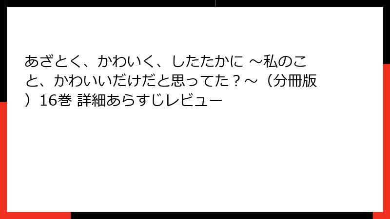 あざとく、かわいく、したたかに ～私のこと、かわいいだけだと思ってた？～（分冊版）16巻 詳細あらすじレビュー