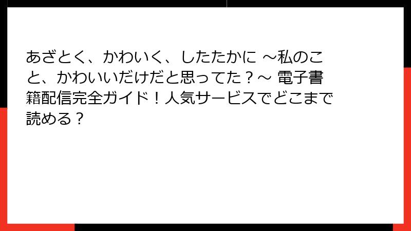 あざとく、かわいく、したたかに ～私のこと、かわいいだけだと思ってた？～ 電子書籍配信完全ガイド！人気サービスでどこまで読める？
