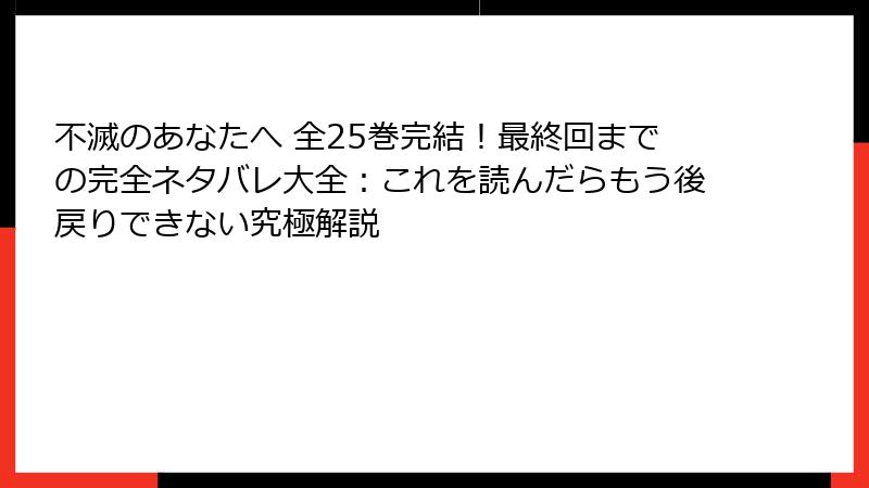 不滅のあなたへ 全25巻完結！最終回までの完全ネタバレ大全：これを読んだらもう後戻りできない究極解説