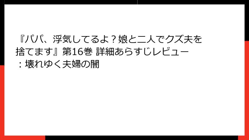 『パパ、浮気してるよ？娘と二人でクズ夫を捨てます』第16巻 詳細あらすじレビュー：壊れゆく夫婦の闇