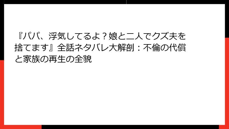 『パパ、浮気してるよ？娘と二人でクズ夫を捨てます』全話ネタバレ大解剖：不倫の代償と家族の再生の全貌