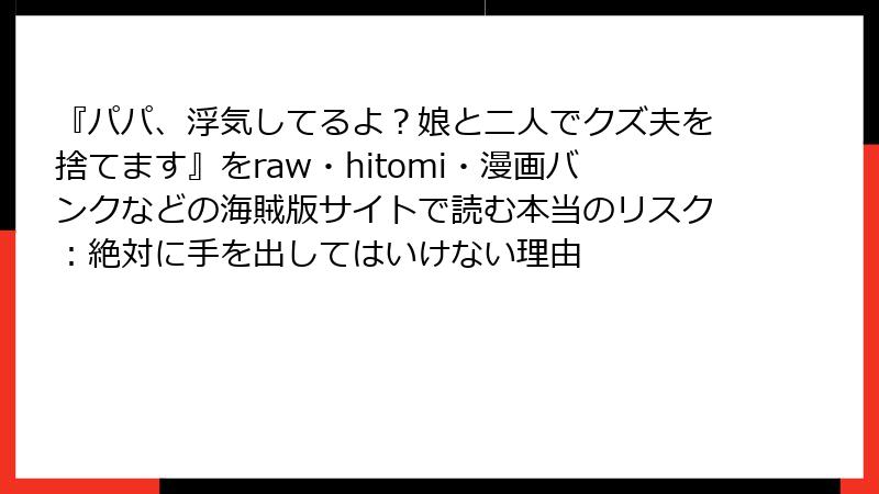 『パパ、浮気してるよ？娘と二人でクズ夫を捨てます』をraw・hitomi・漫画バンクなどの海賊版サイトで読む本当のリスク：絶対に手を出してはいけない理由