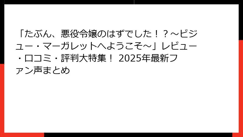 「たぶん、悪役令嬢のはずでした！？～ビジュー・マーガレットへようこそ～」レビュー・口コミ・評判大特集！ 2025年最新ファン声まとめ