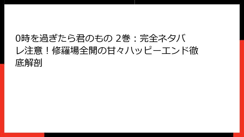 0時を過ぎたら君のもの 2巻：完全ネタバレ注意！修羅場全開の甘々ハッピーエンド徹底解剖