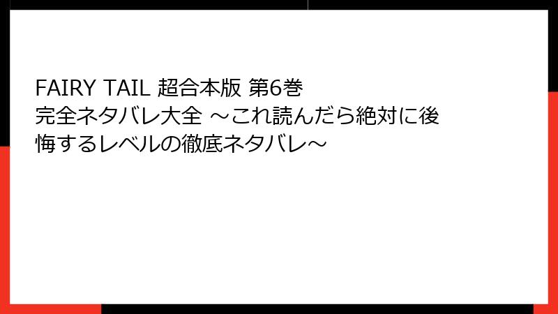 FAIRY TAIL 超合本版 第6巻 完全ネタバレ大全 ～これ読んだら絶対に後悔するレベルの徹底ネタバレ～
