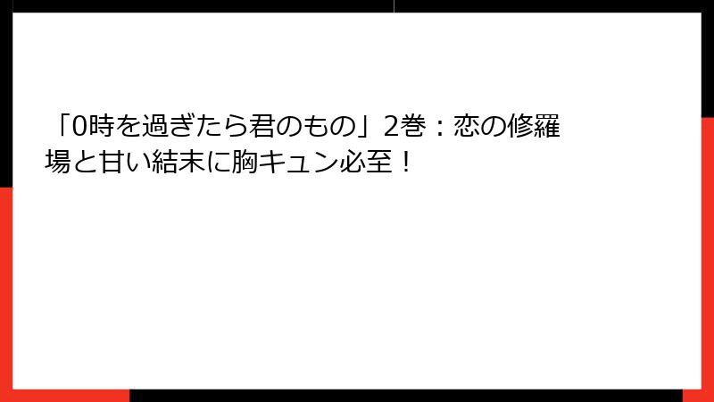 「0時を過ぎたら君のもの」2巻：恋の修羅場と甘い結末に胸キュン必至！