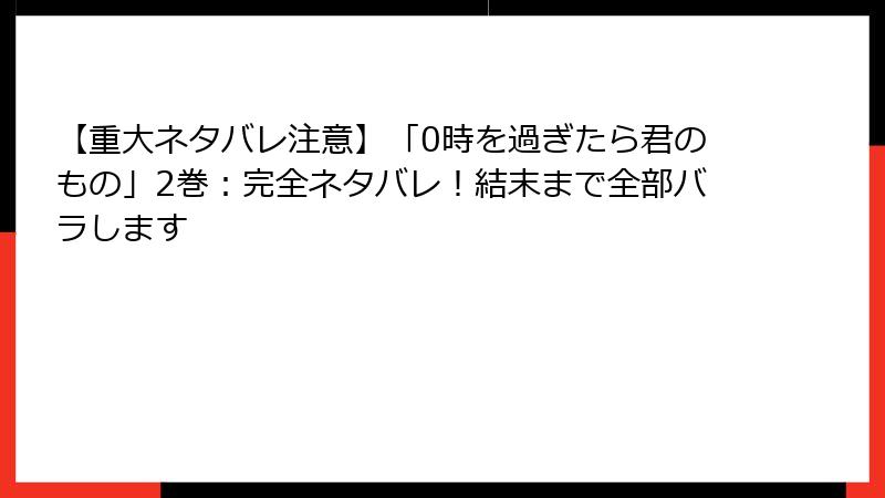 【重大ネタバレ注意】「0時を過ぎたら君のもの」2巻：完全ネタバレ！結末まで全部バラします