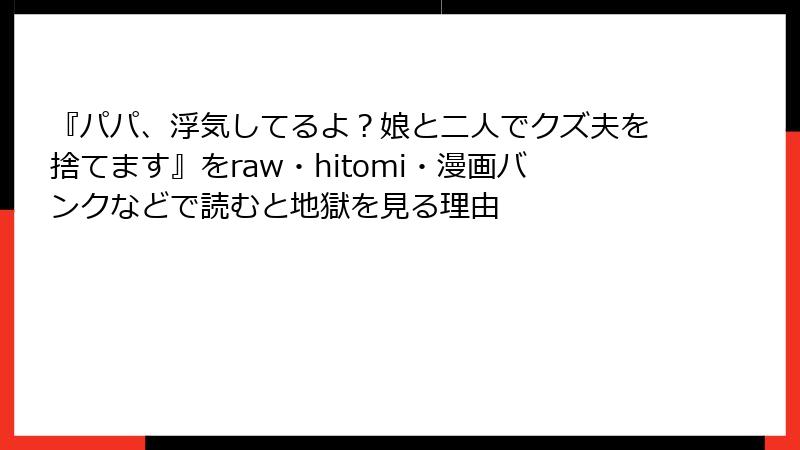 『パパ、浮気してるよ？娘と二人でクズ夫を捨てます』をraw・hitomi・漫画バンクなどで読むと地獄を見る理由