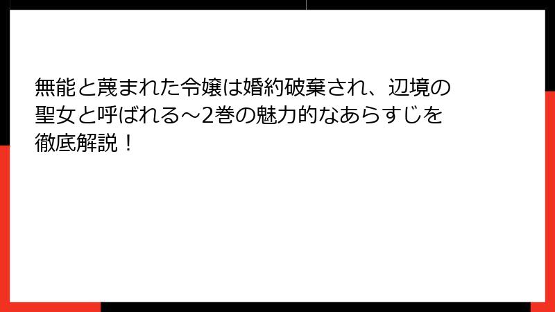 無能と蔑まれた令嬢は婚約破棄され、辺境の聖女と呼ばれる～2巻の魅力的なあらすじを徹底解説！