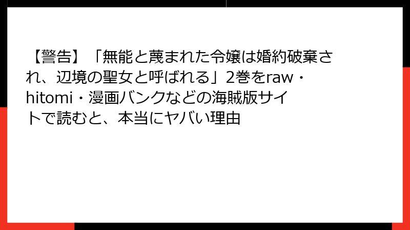 【警告】「無能と蔑まれた令嬢は婚約破棄され、辺境の聖女と呼ばれる」2巻をraw・hitomi・漫画バンクなどの海賊版サイトで読むと、本当にヤバい理由