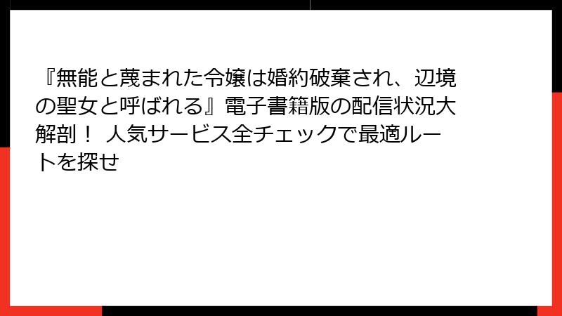 『無能と蔑まれた令嬢は婚約破棄され、辺境の聖女と呼ばれる』電子書籍版の配信状況大解剖！ 人気サービス全チェックで最適ルートを探せ