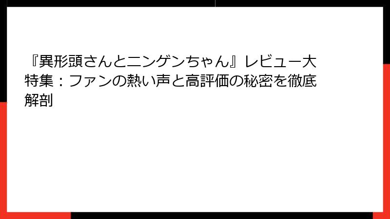 『異形頭さんとニンゲンちゃん』レビュー大特集：ファンの熱い声と高評価の秘密を徹底解剖