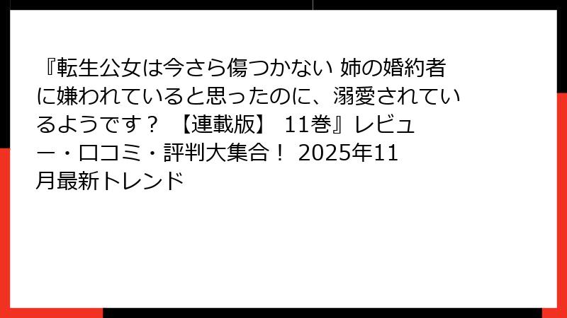 『転生公女は今さら傷つかない 姉の婚約者に嫌われていると思ったのに、溺愛されているようです？ 【連載版】 11巻』レビュー・口コミ・評判大集合！ 2025年11月最新トレンド