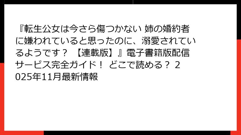 『転生公女は今さら傷つかない 姉の婚約者に嫌われていると思ったのに、溺愛されているようです？ 【連載版】』電子書籍版配信サービス完全ガイド！ どこで読める？ 2025年11月最新情報