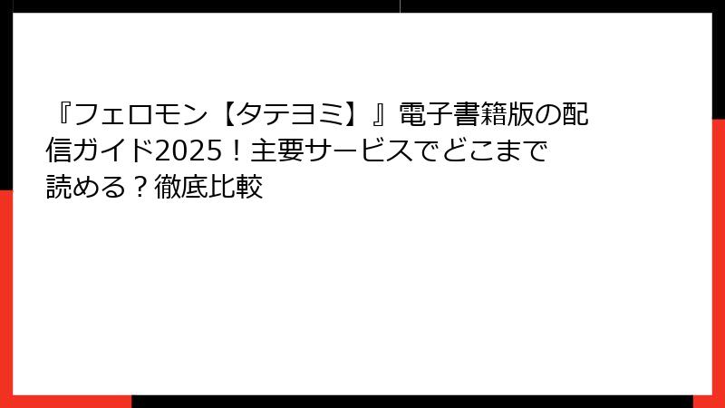 『フェロモン【タテヨミ】』電子書籍版の配信ガイド2025！主要サービスでどこまで読める？徹底比較
