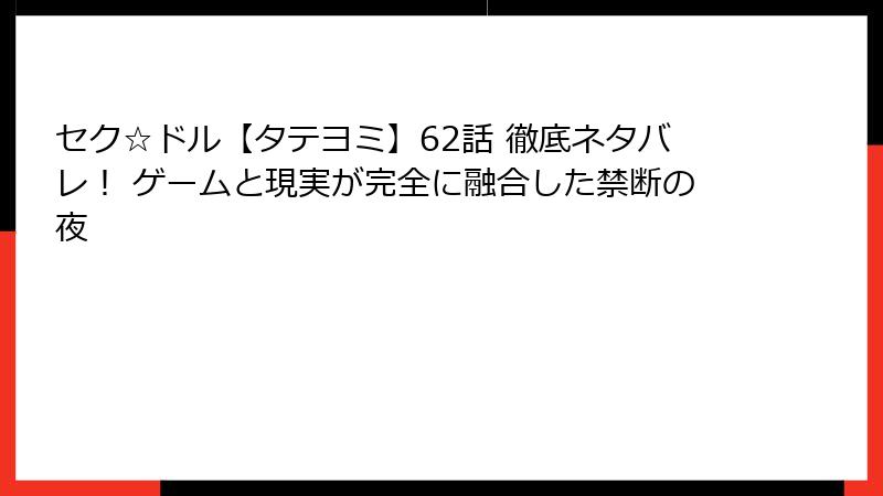 セク☆ドル【タテヨミ】62話 徹底ネタバレ！ ゲームと現実が完全に融合した禁断の夜