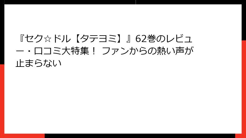 『セク☆ドル【タテヨミ】』62巻のレビュー・口コミ大特集！ ファンからの熱い声が止まらない