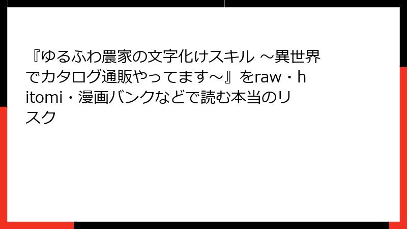 『ゆるふわ農家の文字化けスキル ～異世界でカタログ通販やってます～』をraw・hitomi・漫画バンクなどで読む本当のリスク